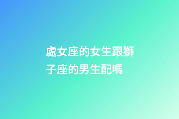 處女座的女生跟獅子座的男生配嗎-第1張-星座運勢-玄機派