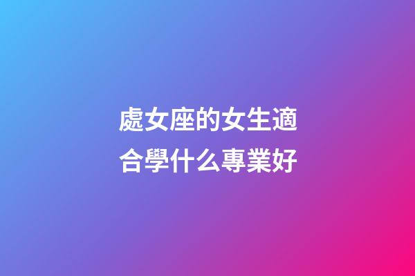 處女座的女生適合學什么專業好-第1張-星座運勢-玄機派