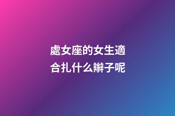 處女座的女生適合扎什么辮子呢-第1張-星座運勢-玄機派