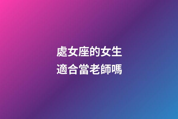 處女座的女生適合當老師嗎-第1張-星座運勢-玄機派