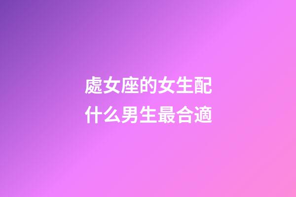 處女座的女生配什么男生最合適-第1張-星座運勢-玄機派