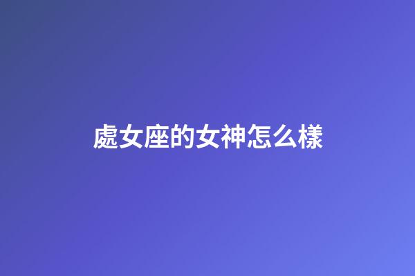 處女座的女神怎么樣-第1張-星座運勢-玄機派