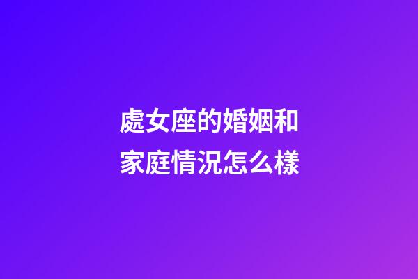 處女座的婚姻和家庭情況怎么樣-第1張-星座運(yùn)勢(shì)-玄機(jī)派