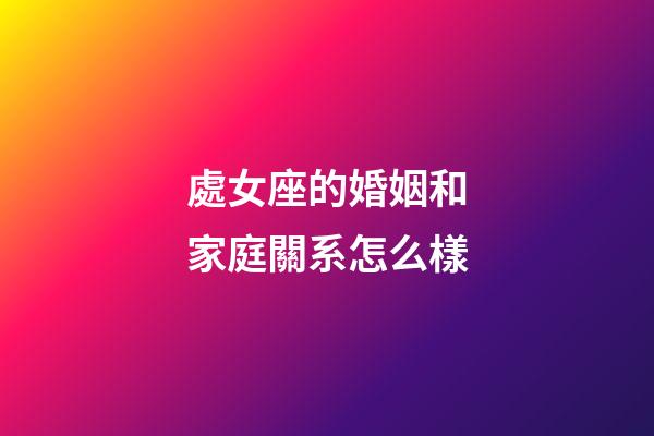 處女座的婚姻和家庭關系怎么樣-第1張-星座運勢-玄機派