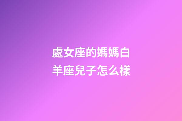 處女座的媽媽白羊座兒子怎么樣-第1張-星座運(yùn)勢(shì)-玄機(jī)派