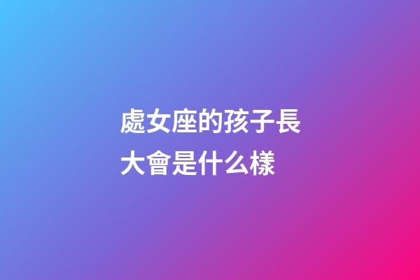 處女座的孩子長大會是什么樣-第1張-星座運勢-玄機派