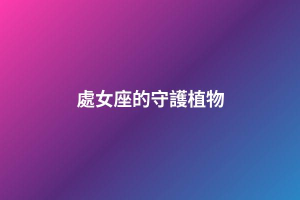 處女座的守護植物-第1張-星座運勢-玄機派