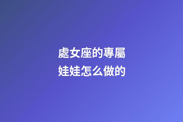 處女座的專屬娃娃怎么做的-第1張-星座運勢-玄機派