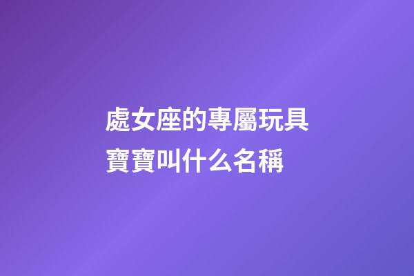 處女座的專屬玩具寶寶叫什么名稱-第1張-星座運勢-玄機派