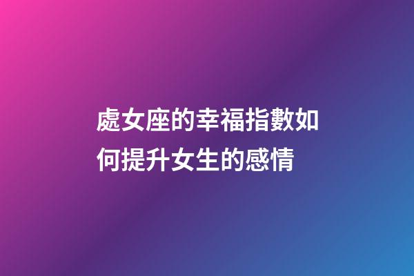 處女座的幸福指數如何提升女生的感情-第1張-星座運勢-玄機派