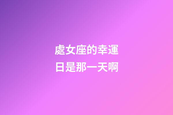 處女座的幸運日是那一天啊-第1張-星座運勢-玄機派