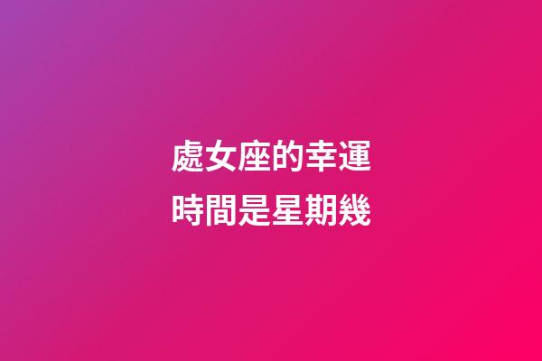處女座的幸運時間是星期幾-第1張-星座運勢-玄機派