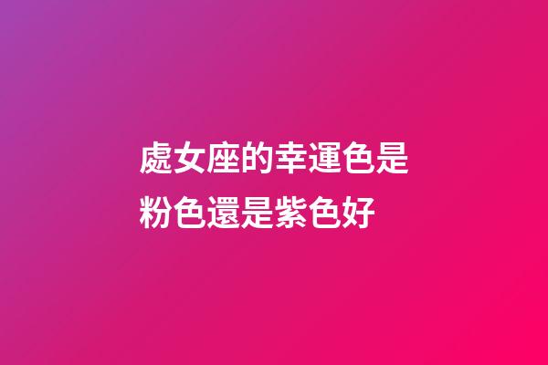 處女座的幸運色是粉色還是紫色好-第1張-星座運勢-玄機派