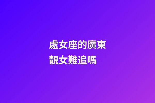 處女座的廣東靚女難追嗎-第1張-星座運(yùn)勢(shì)-玄機(jī)派