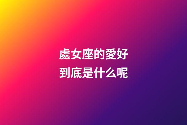 處女座的愛好到底是什么呢-第1張-星座運勢-玄機派
