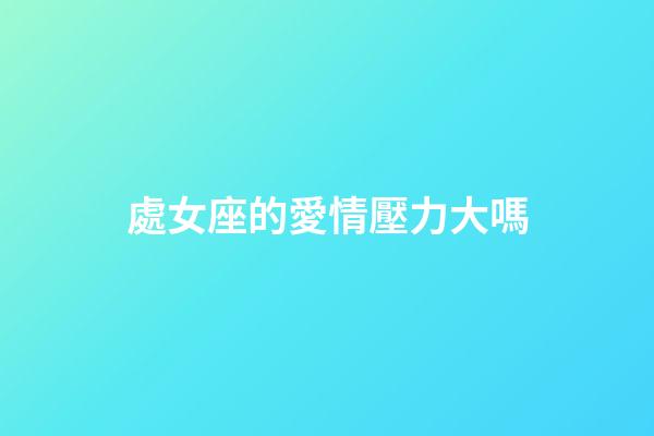 處女座的愛情壓力大嗎-第1張-星座運勢-玄機派