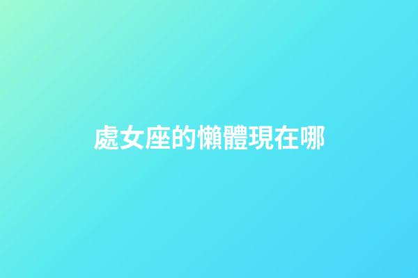 處女座的懶體現在哪-第1張-星座運勢-玄機派