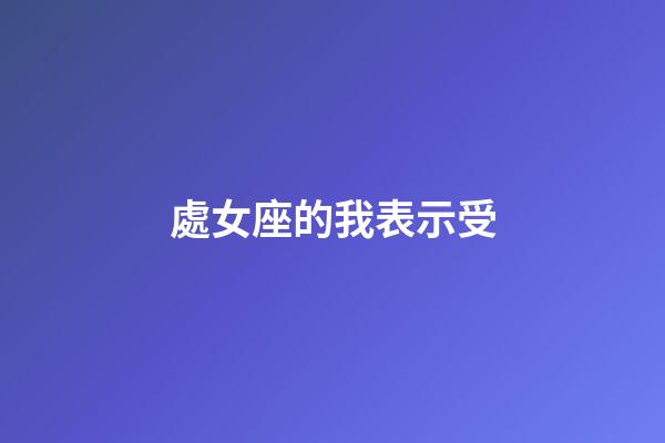 處女座的我表示受-第1張-星座運(yùn)勢(shì)-玄機(jī)派