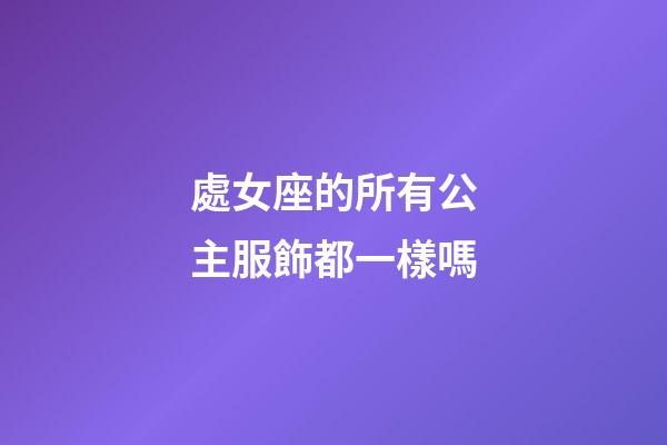 處女座的所有公主服飾都一樣嗎-第1張-星座運(yùn)勢-玄機(jī)派