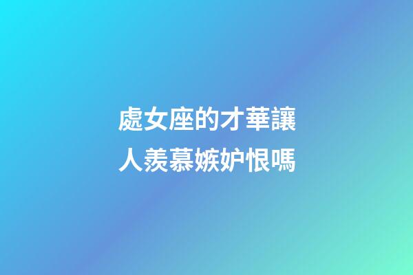 處女座的才華讓人羨慕嫉妒恨嗎-第1張-星座運(yùn)勢(shì)-玄機(jī)派