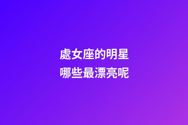 處女座的明星哪些最漂亮呢-第1張-星座運勢-玄機派