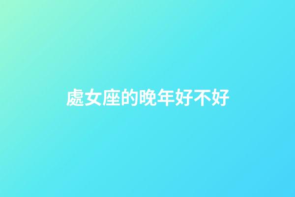 處女座的晚年好不好-第1張-星座運(yùn)勢-玄機(jī)派
