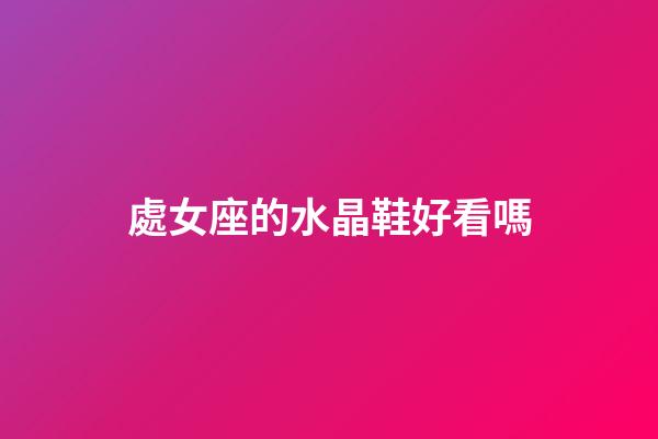 處女座的水晶鞋好看嗎-第1張-星座運勢-玄機派