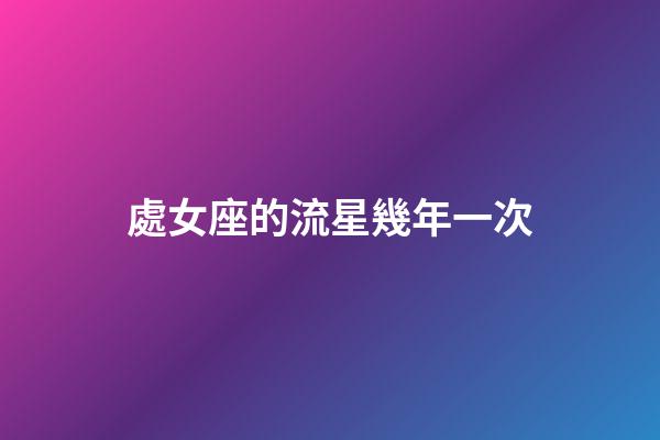 處女座的流星幾年一次-第1張-星座運(yùn)勢(shì)-玄機(jī)派