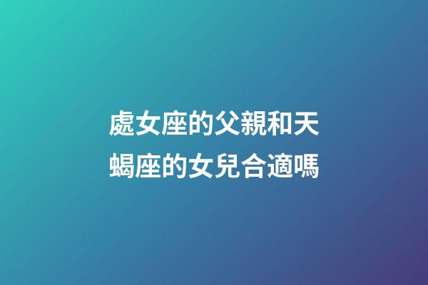 處女座的父親和天蝎座的女兒合適嗎-第1張-星座運勢-玄機派