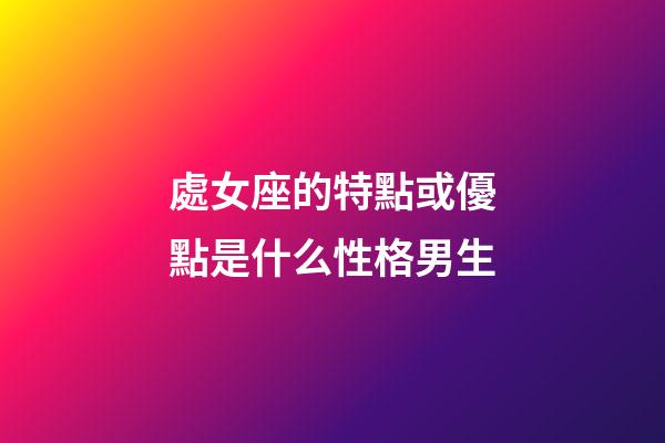 處女座的特點或優點是什么性格男生-第1張-星座運勢-玄機派