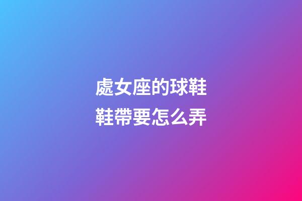處女座的球鞋鞋帶要怎么弄-第1張-星座運勢-玄機派