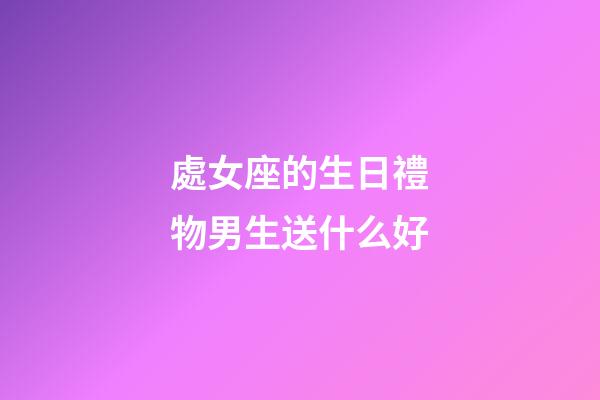 處女座的生日禮物男生送什么好-第1張-星座運勢-玄機派
