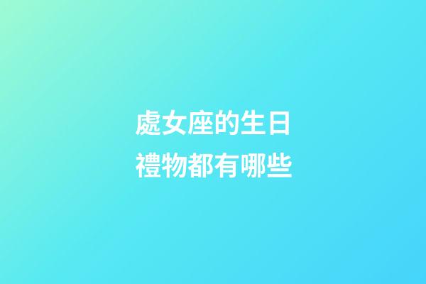 處女座的生日禮物都有哪些-第1張-星座運勢-玄機派