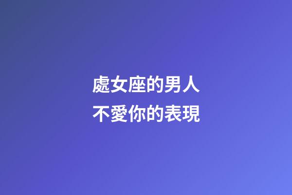 處女座的男人不愛你的表現-第1張-星座運勢-玄機派
