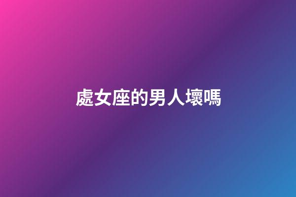 處女座的男人壞嗎-第1張-星座運(yùn)勢(shì)-玄機(jī)派