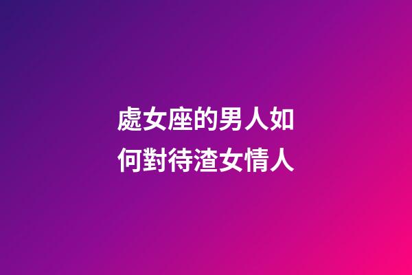 處女座的男人如何對待渣女情人-第1張-星座運勢-玄機派