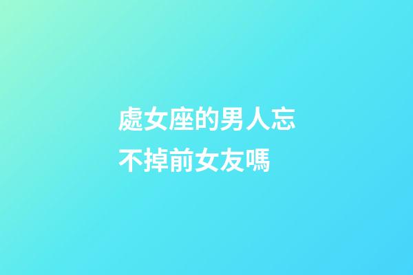 處女座的男人忘不掉前女友嗎-第1張-星座運(yùn)勢-玄機(jī)派