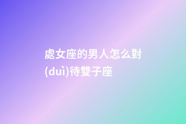 處女座的男人怎么對(duì)待雙子座-第1張-星座運(yùn)勢(shì)-玄機(jī)派