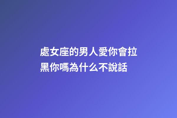處女座的男人愛你會拉黑你嗎為什么不說話-第1張-星座運勢-玄機派