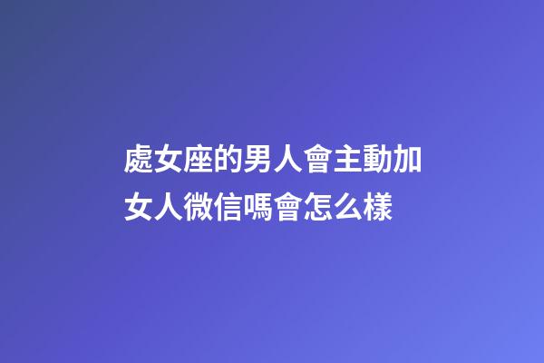 處女座的男人會主動加女人微信嗎會怎么樣-第1張-星座運勢-玄機派