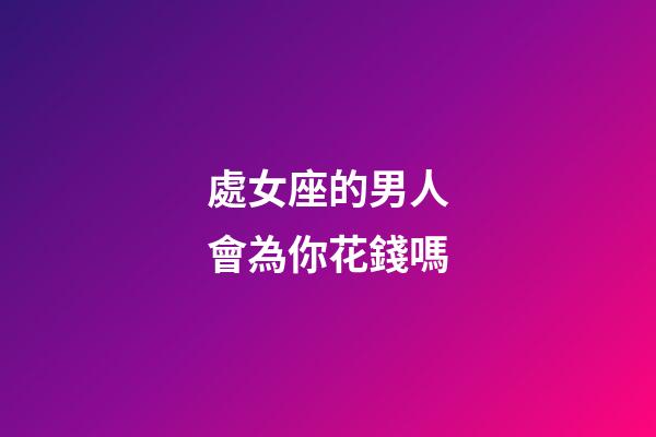 處女座的男人會為你花錢嗎-第1張-星座運勢-玄機派