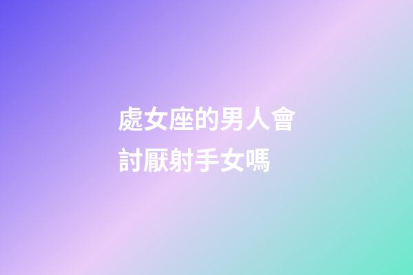 處女座的男人會討厭射手女嗎-第1張-星座運勢-玄機派