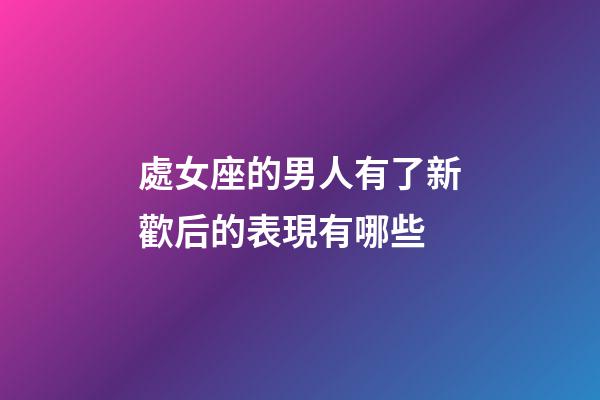 處女座的男人有了新歡后的表現有哪些-第1張-星座運勢-玄機派