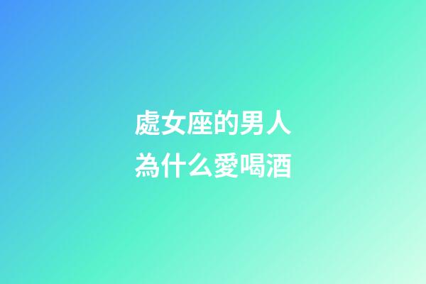 處女座的男人為什么愛喝酒-第1張-星座運勢-玄機派
