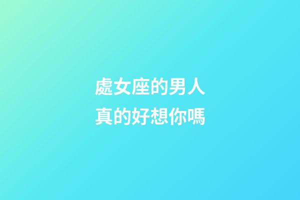處女座的男人真的好想你嗎-第1張-星座運勢-玄機派