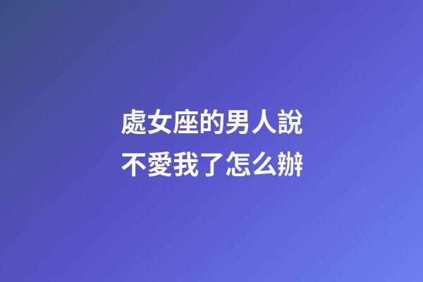 處女座的男人說不愛我了怎么辦-第1張-星座運勢-玄機派