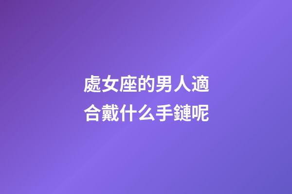 處女座的男人適合戴什么手鏈呢-第1張-星座運(yùn)勢-玄機(jī)派