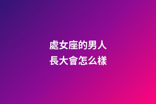 處女座的男人長大會怎么樣-第1張-星座運勢-玄機派