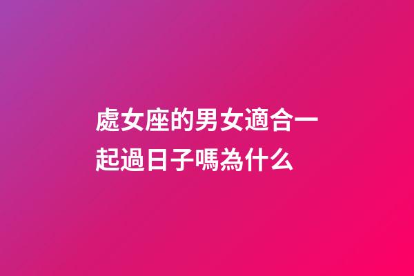 處女座的男女適合一起過日子嗎為什么-第1張-星座運勢-玄機派