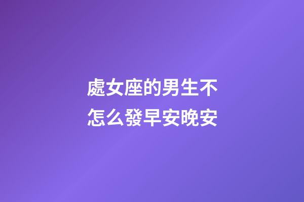 處女座的男生不怎么發早安晚安-第1張-星座運勢-玄機派